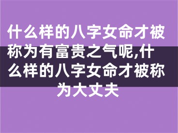 什么样的八字女命才被称为有富贵之气呢,什么样的八字女命才被称为大丈夫