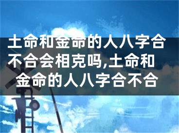 土命和金命的人八字合不合会相克吗,土命和金命的人八字合不合