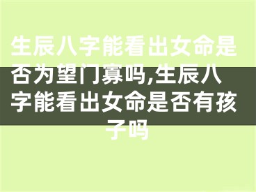 生辰八字能看出女命是否为望门寡吗,生辰八字能看出女命是否有孩子吗