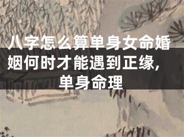 八字怎么算单身女命婚姻何时才能遇到正缘,单身命理