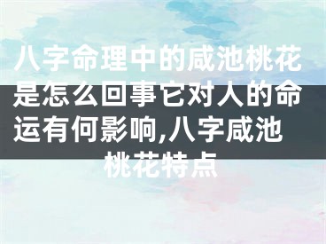 八字命理中的咸池桃花是怎么回事它对人的命运有何影响,八字咸池桃花特点