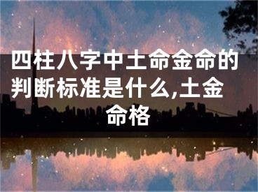 四柱八字中土命金命的判断标准是什么,土金命格