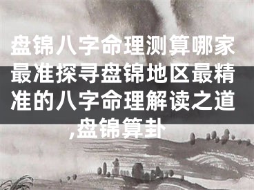 盘锦八字命理测算哪家最准探寻盘锦地区最精准的八字命理解读之道,盘锦算卦