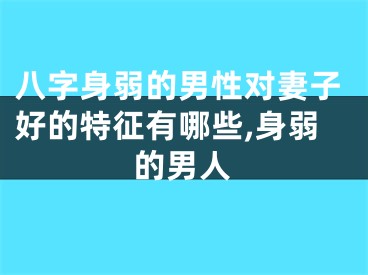 八字身弱的男性对妻子好的特征有哪些,身弱的男人