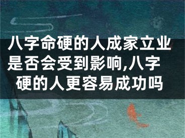 八字命硬的人成家立业是否会受到影响,八字硬的人更容易成功吗