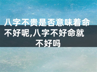 八字不贵是否意味着命不好呢,八字不好命就不好吗