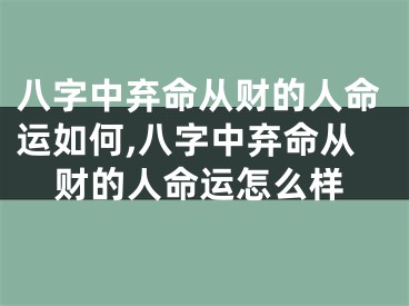 八字中弃命从财的人命运如何,八字中弃命从财的人命运怎么样