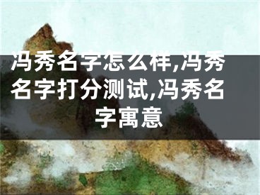 冯秀名字怎么样,冯秀名字打分测试,冯秀名字寓意
