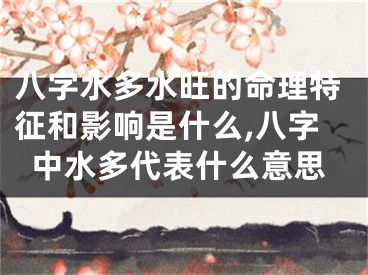 八字水多水旺的命理特征和影响是什么,八字中水多代表什么意思