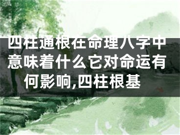 四柱通根在命理八字中意味着什么它对命运有何影响,四柱根基