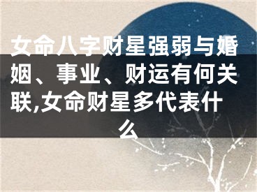 女命八字财星强弱与婚姻、事业、财运有何关联,女命财星多代表什么