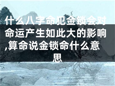 什么八字命犯金锁会对命运产生如此大的影响,算命说金锁命什么意思