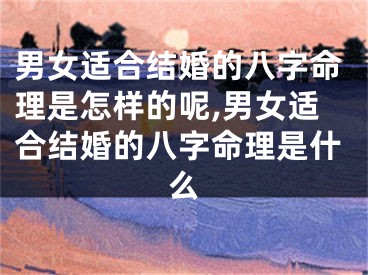 男女适合结婚的八字命理是怎样的呢,男女适合结婚的八字命理是什么