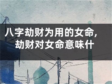 八字劫财为用的女命,劫财对女命意味什