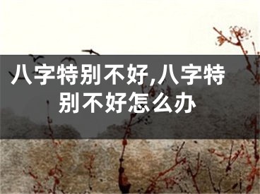 八字特别不好,八字特别不好怎么办