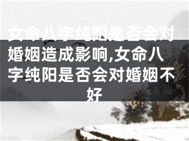 女命八字纯阳是否会对婚姻造成影响,女命八字纯阳是否会对婚姻不好