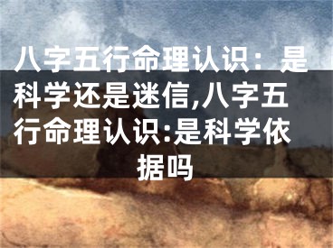 八字五行命理认识：是科学还是迷信,八字五行命理认识:是科学依据吗