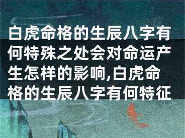 白虎命格的生辰八字有何特殊之处会对命运产生怎样的影响,白虎命格的生辰八字有何特征