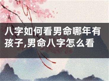 八字如何看男命哪年有孩子,男命八字怎么看