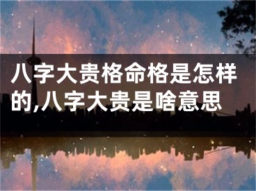 八字大贵格命格是怎样的,八字大贵是啥意思