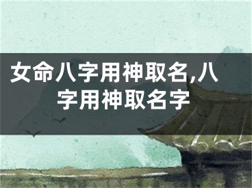女命八字用神取名,八字用神取名字