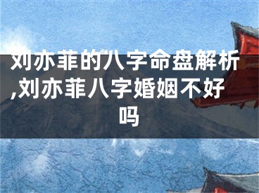 刘亦菲的八字命盘解析,刘亦菲八字婚姻不好吗