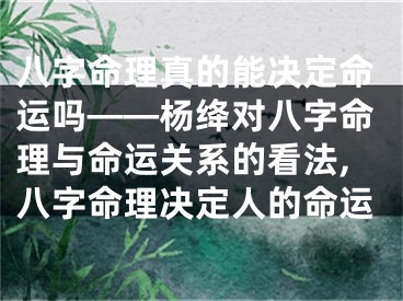 八字命理真的能决定命运吗——杨绛对八字命理与命运关系的看法,八字命理决定人的命运