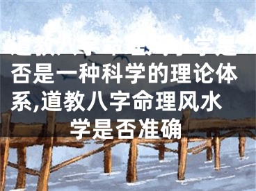 道教八字命理风水学是否是一种科学的理论体系,道教八字命理风水学是否准确