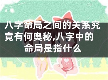 八字命局之间的关系究竟有何奥秘,八字中的命局是指什么