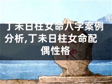 丁未日柱女命八字案例分析,丁未日柱女命配偶性格
