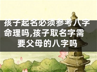 孩子起名必须参考八字命理吗,孩子取名字需要父母的八字吗