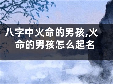 八字中火命的男孩,火命的男孩怎么起名