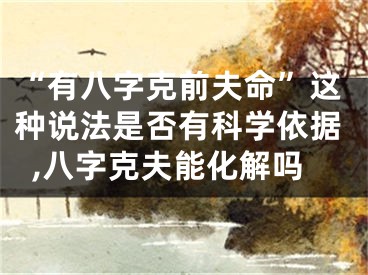 “有八字克前夫命”这种说法是否有科学依据,八字克夫能化解吗