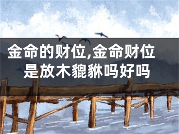 金命的财位,金命财位是放木貔貅吗好吗