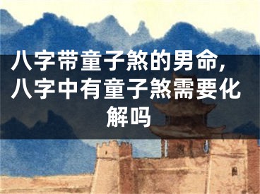 八字带童子煞的男命,八字中有童子煞需要化解吗
