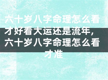 六十岁八字命理怎么看才好看大运还是流年,六十岁八字命理怎么看才准