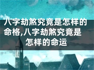 八字劫煞究竟是怎样的命格,八字劫煞究竟是怎样的命运