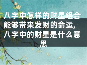 八字中怎样的财星组合能够带来发财的命运,八字中的财星是什么意思