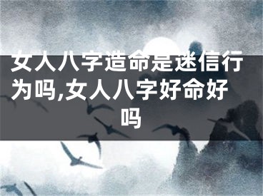 女人八字造命是迷信行为吗,女人八字好命好吗
