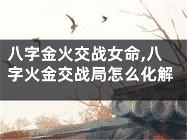 八字金火交战女命,八字火金交战局怎么化解