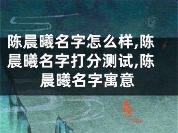 陈晨曦名字怎么样,陈晨曦名字打分测试,陈晨曦名字寓意
