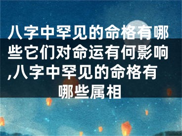 八字中罕见的命格有哪些它们对命运有何影响,八字中罕见的命格有哪些属相