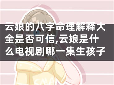 云娘的八字命理解释大全是否可信,云娘是什么电视剧哪一集生孩子