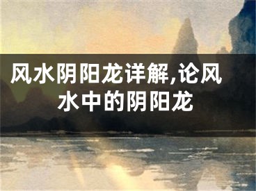 风水阴阳龙详解,论风水中的阴阳龙