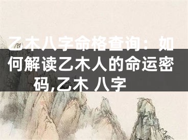 乙木八字命格查询：如何解读乙木人的命运密码,乙木 八字