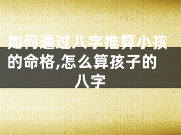 如何通过八字推算小孩的命格,怎么算孩子的八字