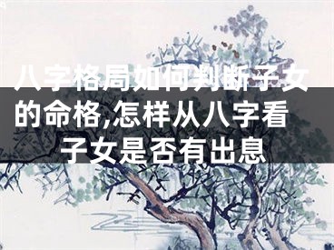 八字格局如何判断子女的命格,怎样从八字看子女是否有出息