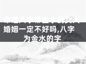 命理八字带金水的女人婚姻一定不好吗,八字为金水的字