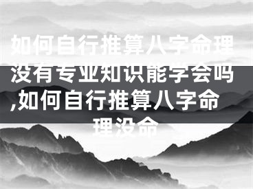 如何自行推算八字命理没有专业知识能学会吗,如何自行推算八字命理没命