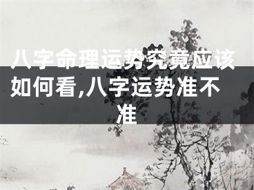 八字命理运势究竟应该如何看,八字运势准不准